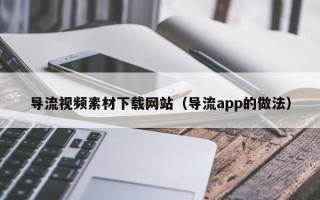 盱眙导流视频素材下载网站（导流app的做法）