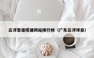 盱眙云浮靠谱搭建网站排行榜（广东云浮项目）
