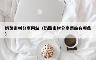 盱眙奶酪素材分享网站（奶酪素材分享网站有哪些）