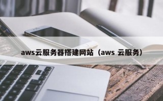 盱眙aws云服务器搭建网站（aws 云服务）