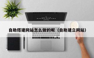 盱眙自助搭建网站怎么做的呢（自助建立网站）