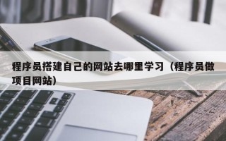 盱眙程序员搭建自己的网站去哪里学习（程序员做项目网站）